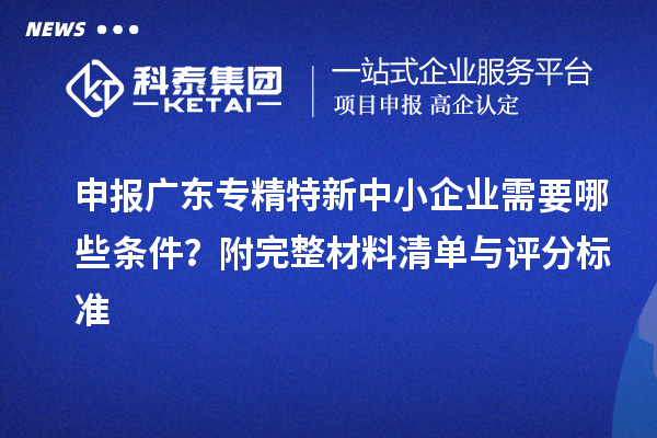 申報廣東<a href=http://m.a910078829.cn/fuwu/zhuanjingtexin.html target=_blank class=infotextkey>專精特新中小企業(yè)</a>需要哪些條件?附完整材料清單與評分標準