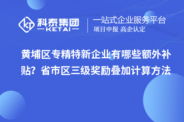 黃埔區(qū)專精特新企業(yè)有哪些額外補貼？省市區(qū)三級獎勵疊加計算方法