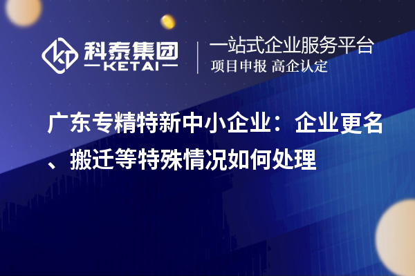 廣東<a href=http://m.a910078829.cn/fuwu/zhuanjingtexin.html target=_blank class=infotextkey>專精特新中小企業(yè)</a>：企業(yè)更名、搬遷等特殊情況如何處理