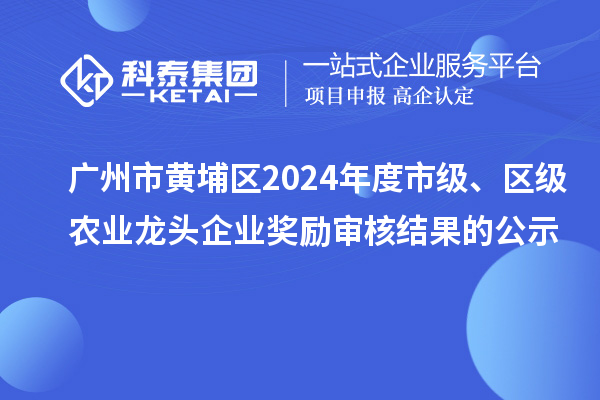 廣州市黃埔區(qū)2024年度市級、區(qū)級農(nóng)業(yè)龍頭企業(yè)獎勵審核結果的公示