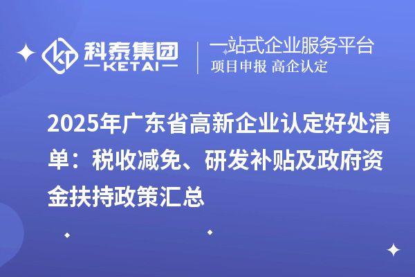2025年廣東省高新企業(yè)認定好處清單：稅收減免、研發(fā)補貼及政府資金扶持政策匯總