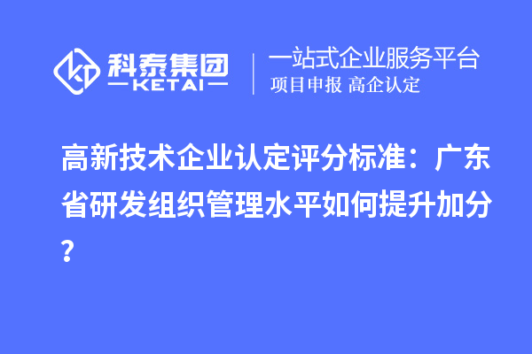 高新技術企業(yè)認定評分標準：廣東省研發(fā)組織管理水平如何提升加分？