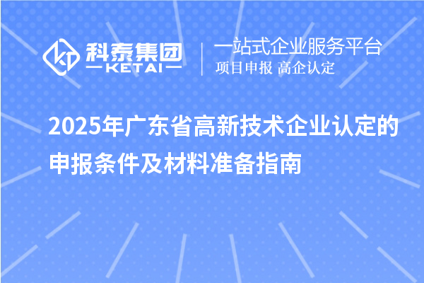 2025年廣東省高新技術(shù)企業(yè)認定的申報條件及材料準備指南