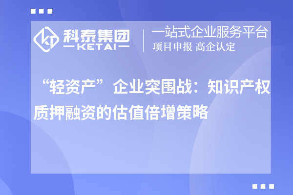 “輕資產(chǎn)”企業(yè)突圍戰(zhàn):知識(shí)產(chǎn)權(quán)質(zhì)押融資的估值倍增策略