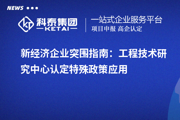 新經(jīng)濟企業(yè)突圍指南:工程技術(shù)研究中心認定特殊政策應用