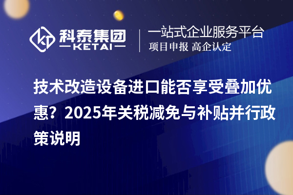技術(shù)改造設(shè)備進(jìn)口能否享受疊加優(yōu)惠?2025年關(guān)稅減免與補(bǔ)貼并行政策說明