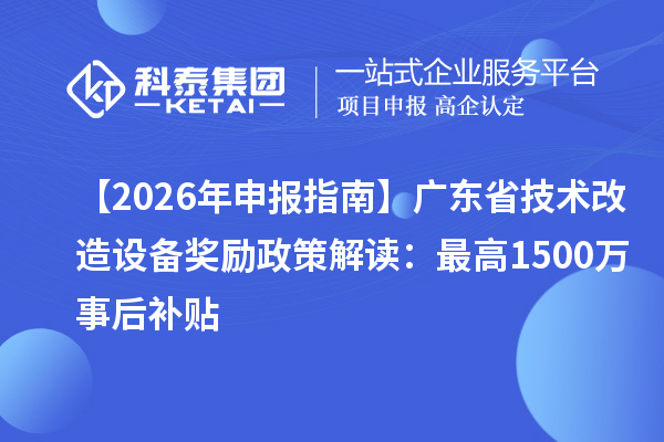 【2026 年申報(bào)指南】廣東省技術(shù)改造設(shè)備獎(jiǎng)勵(lì)政策解讀：最高1500萬(wàn)事后補(bǔ)貼