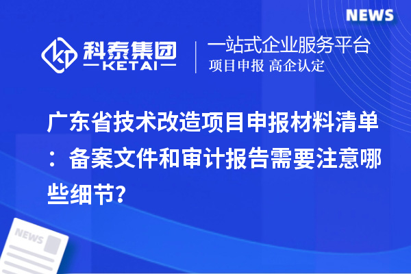 廣東省技術(shù)改造項目申報材料清單：備案文件和審計報告需要注意哪些細(xì)節(jié)？