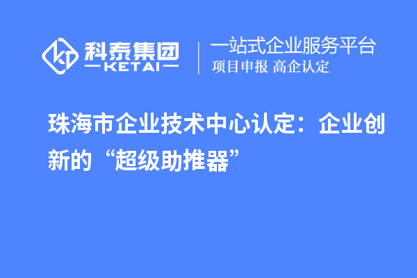 珠海市企業(yè)技術(shù)中心認定：企業(yè)創(chuàng)新的“超級助推器”