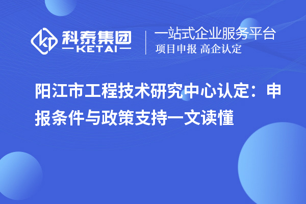 陽(yáng)江市工程技術(shù)研究中心認(rèn)定:申報(bào)條件與政策支持一文讀懂