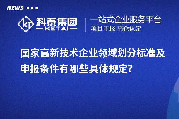 國家高新技術(shù)企業(yè)領(lǐng)域劃分標準及申報條件有哪些具體規(guī)定？