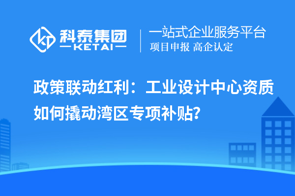 政策聯(lián)動紅利：工業(yè)設(shè)計中心資質(zhì)如何撬動灣區(qū)專項補(bǔ)貼？