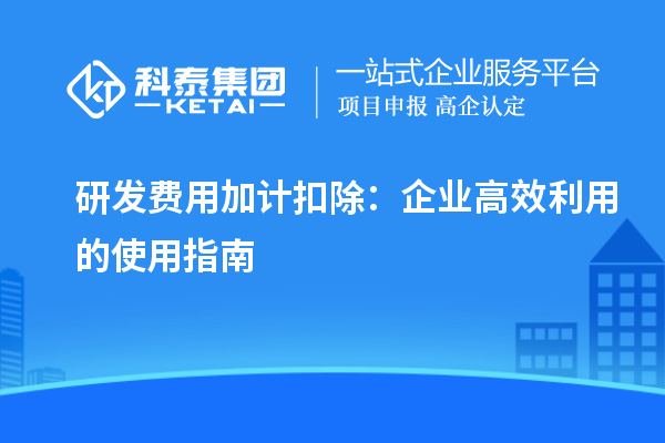 研發(fā)費(fèi)用加計(jì)扣除：企業(yè)高效利用的使用指南