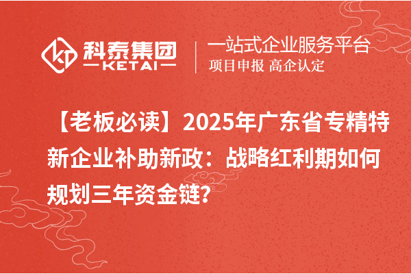 【老板必讀】2025年廣東省專精特新企業(yè)補助新政：戰(zhàn)略紅利期如何規(guī)劃三年資金鏈？