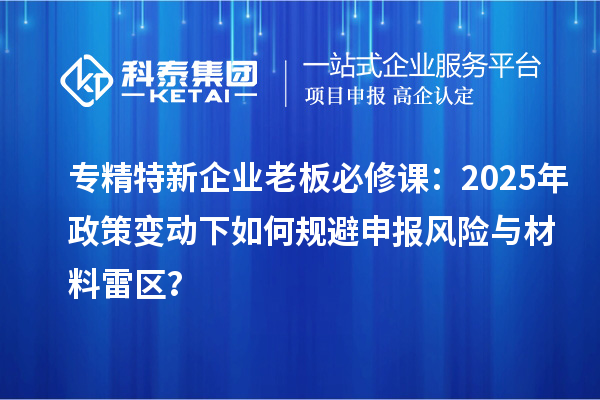 專精特新企業(yè)老板必修課：2025年政策變動(dòng)下如何規(guī)避申報(bào)風(fēng)險(xiǎn)與材料雷區(qū)？