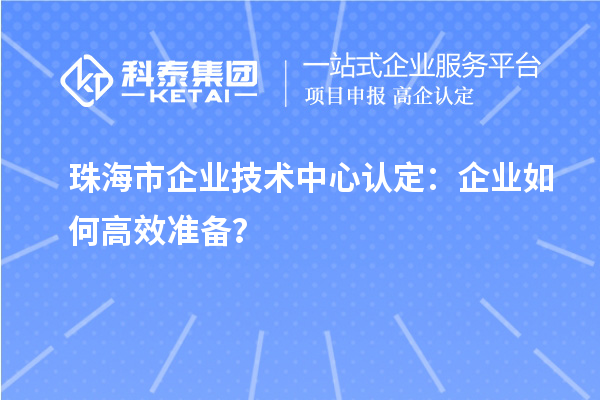珠海市企業(yè)技術(shù)中心認定：企業(yè)如何高效準(zhǔn)備？