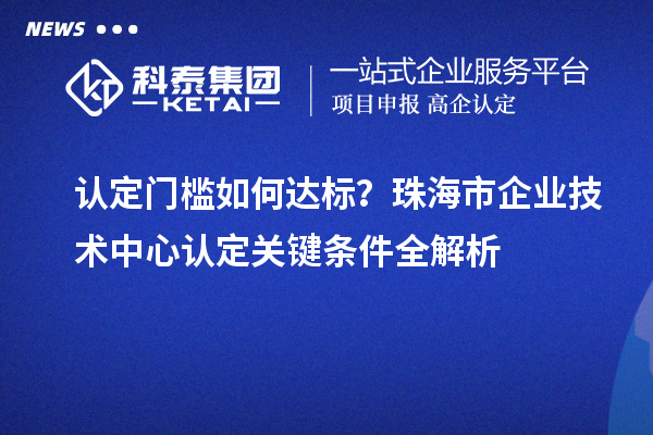 認定門檻如何達標？珠海市企業(yè)技術(shù)中心認定關鍵條件全解析