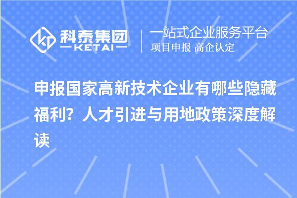 申報(bào)國(guó)家高新技術(shù)企業(yè)有哪些隱藏福利？人才引進(jìn)與用地政策深度解讀