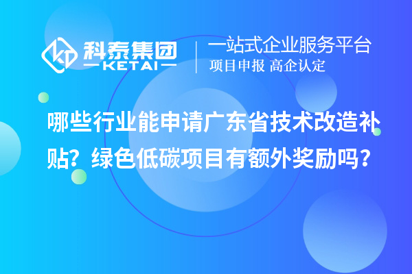 哪些行業(yè)能申請廣東省技術改造補貼？綠色低碳項目有額外獎勵嗎？