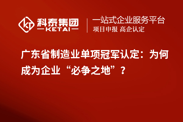 廣東省制造業(yè)單項冠軍認定：為何成為企業(yè)“必爭之地”？