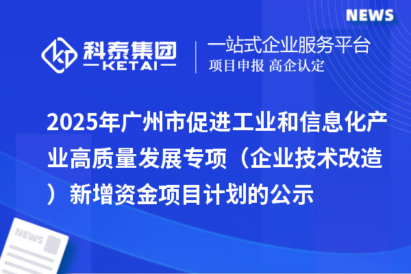 2025年廣州市促進工業(yè)和信息化產(chǎn)業(yè)高質(zhì)量發(fā)展專項(企業(yè)技術(shù)改造)新增資金項目計劃的公示