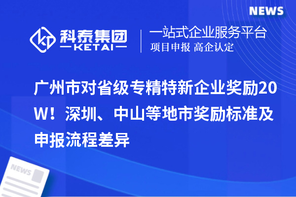 廣州市對省級專精特新企業(yè)獎勵20W！深圳、中山等地市獎勵標準及申報流程差異