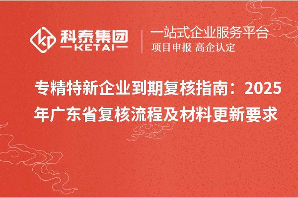 專精特新企業(yè)到期復(fù)核指南:2025年廣東省復(fù)核流程及材料更新要求