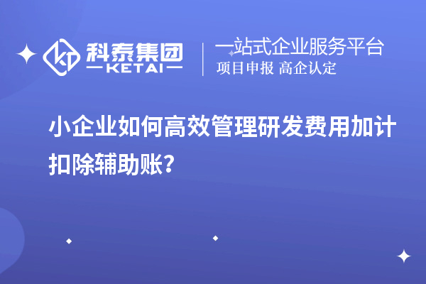 小企業(yè)如何高效管理研發(fā)費(fèi)用加計(jì)扣除輔助賬？