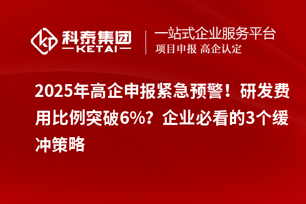 2025年高企申報緊急預(yù)警！研發(fā)費(fèi)用比例突破6%？企業(yè)必看的3個緩沖策略