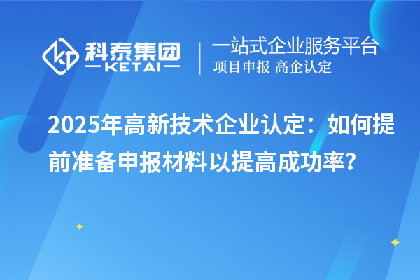 2025年<a href=http://m.a910078829.cn target=_blank class=infotextkey>高新技術(shù)企業(yè)認(rèn)定</a>：如何提前準(zhǔn)備申報(bào)材料以提高成功率？