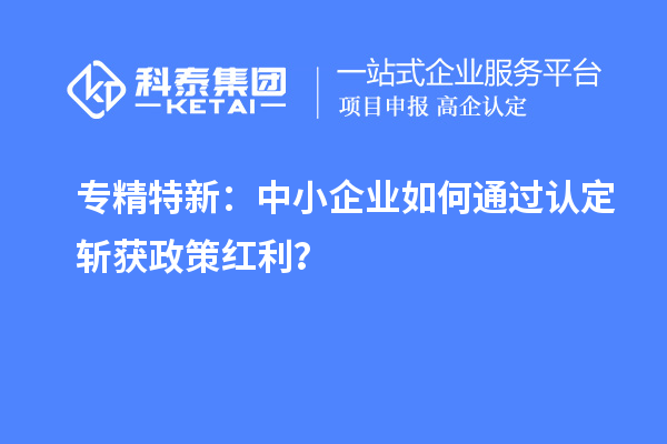 專精特新：中小企業(yè)如何通過認定斬獲政策紅利？