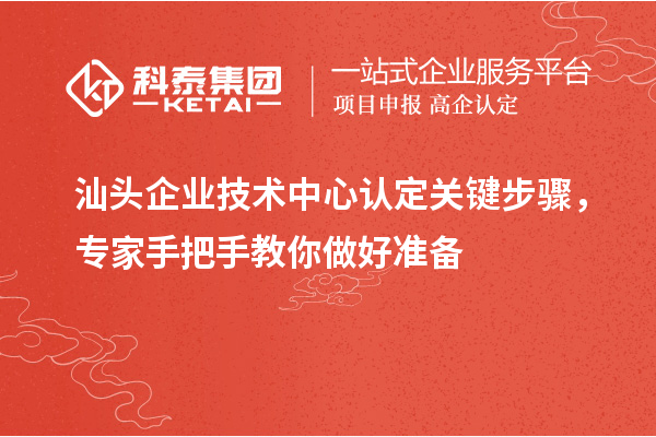 汕頭企業(yè)技術(shù)中心認(rèn)定關(guān)鍵步驟，專家手把手教你做好準(zhǔn)備