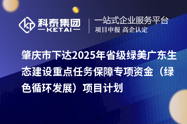 肇慶市下達(dá)2025年省級綠美廣東生態(tài)建設(shè)重點(diǎn)任務(wù)保障專項(xiàng)資金（綠色循環(huán)發(fā)展）項(xiàng)目計(jì)劃