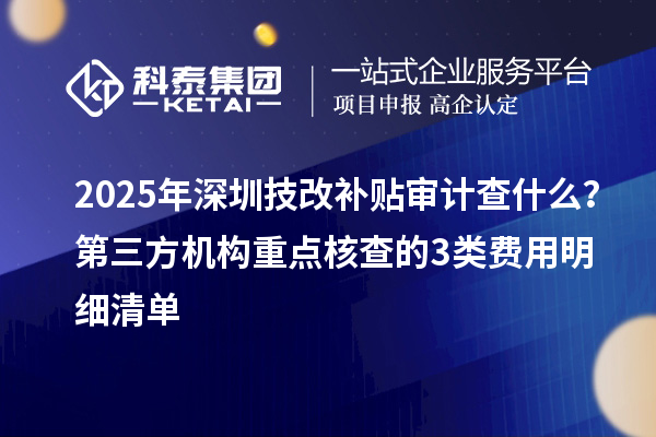 2025年深圳技改補(bǔ)貼審計(jì)查什么？第三方機(jī)構(gòu)重點(diǎn)核查的3類費(fèi)用明細(xì)清單