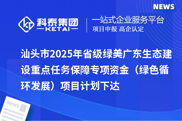 汕頭市2025年省級綠美廣東生態(tài)建設(shè)重點(diǎn)任務(wù)保障專項(xiàng)資金(綠色循環(huán)發(fā)展)項(xiàng)目計(jì)劃下達(dá)
