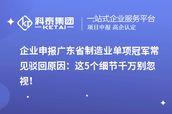 企業(yè)申報廣東省制造業(yè)單項冠軍常見駁回原因：這5個細節(jié)千萬別忽視！