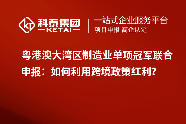 粵港澳大灣區(qū)制造業(yè)單項冠軍聯(lián)合申報：如何利用跨境政策紅利？