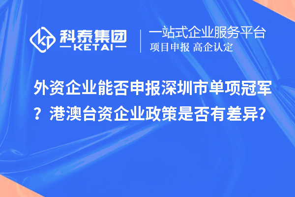 外資企業(yè)能否申報(bào)深圳市單項(xiàng)冠軍？港澳臺(tái)資企業(yè)政策是否有差異？