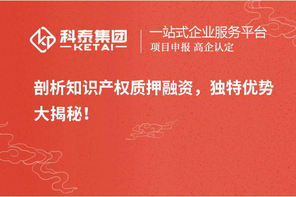 剖析知識產(chǎn)權(quán)質(zhì)押融資，獨(dú)特優(yōu)勢大揭秘！