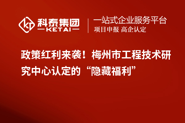 政策紅利來襲！梅州市工程技術(shù)研究中心認(rèn)定的“隱藏福利”