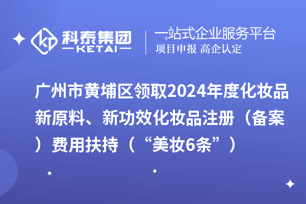廣州市黃埔區(qū)領(lǐng)取2024年度化妝品新原料、新功效化妝品注冊(cè)（備案）費(fèi)用扶持（“美妝6條”）