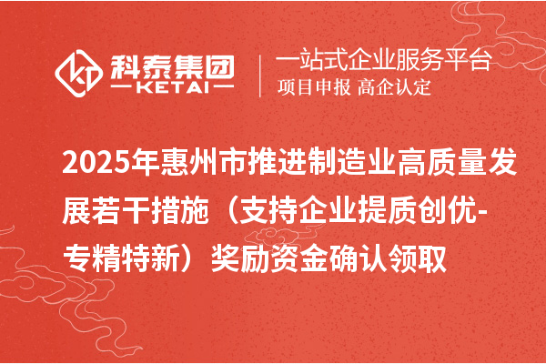 2025年惠州市推進(jìn)制造業(yè)高質(zhì)量發(fā)展若干措施（支持企業(yè)提質(zhì)創(chuàng)優(yōu)-專精特新）獎勵資金確認(rèn)領(lǐng)取