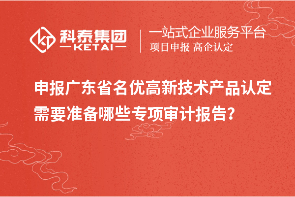 申報(bào)廣東省<a href=http://m.a910078829.cn/fuwu/mingyougaopin.html target=_blank class=infotextkey>名優(yōu)高新技術(shù)產(chǎn)品</a>認(rèn)定需要準(zhǔn)備哪些專項(xiàng)審計(jì)報(bào)告？