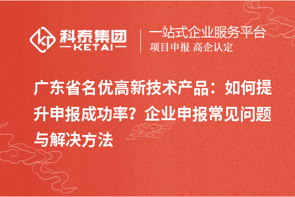 廣東省<a href=http://m.a910078829.cn/fuwu/mingyougaopin.html target=_blank class=infotextkey>名優(yōu)高新技術(shù)產(chǎn)品</a>：如何提升申報(bào)成功率？企業(yè)申報(bào)常見(jiàn)問(wèn)題與解決方法