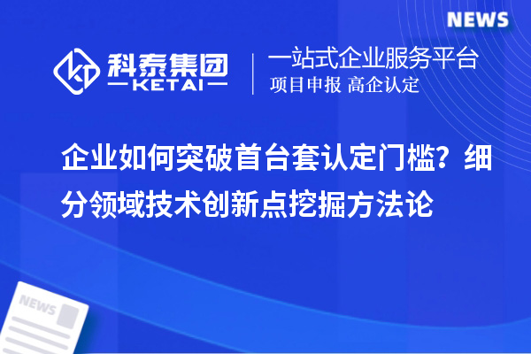 企業(yè)如何突破首臺(tái)套認(rèn)定門(mén)檻？細(xì)分領(lǐng)域技術(shù)創(chuàng)新點(diǎn)挖掘方法論