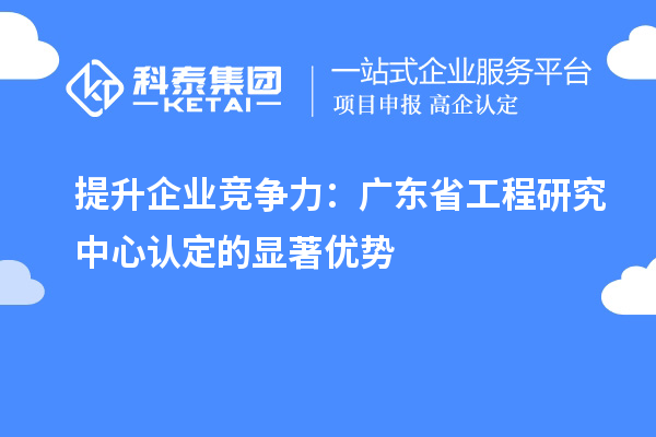 提升企業(yè)競(jìng)爭(zhēng)力:廣東省工程研究中心認(rèn)定的顯著優(yōu)勢(shì)