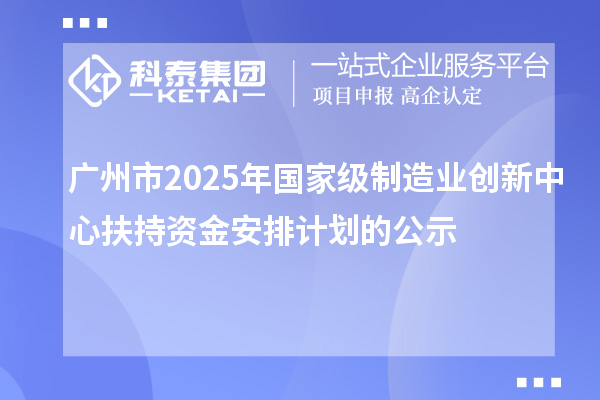 廣州市2025年國(guó)家級(jí)制造業(yè)創(chuàng)新中心扶持資金安排計(jì)劃的公示