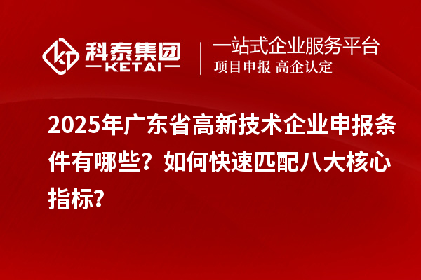 2025年廣東省高新技術(shù)企業(yè)申報(bào)條件有哪些？如何快速匹配八大核心指標(biāo)？