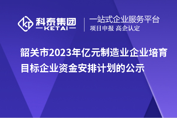 韶關(guān)市2023年億元制造業(yè)企業(yè)培育目標(biāo)企業(yè)資金安排計劃的公示
