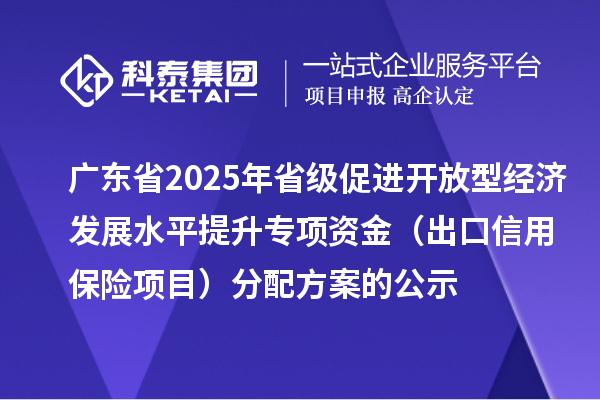 廣東省2025年省級促進開放型經(jīng)濟發(fā)展水平提升專項資金（出口信用保險項目）分配方案的公示